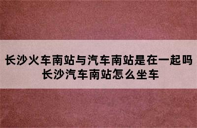 长沙火车南站与汽车南站是在一起吗 长沙汽车南站怎么坐车